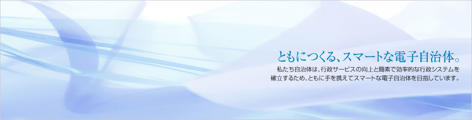 ともにつくる、スマートな電子自治体。私たち自治体は、行政サービスの向上と簡素で効率的な行政システムを確立するため、ともに手を携えてスマートな電子自治体を目指しています。